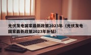 光伏发电国家最新政策2023年（光伏发电国家最新政策2023年补贴）