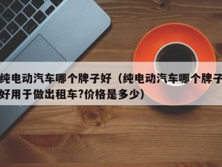 纯电动汽车哪个牌子好（纯电动汽车哪个牌子好用于做出租车?价格是多少）
