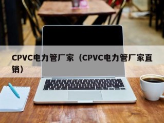 CPVC电力管厂家（CPVC电力管厂家直销）