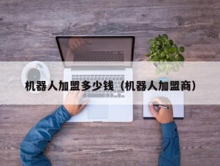 机器人加盟多少钱（机器人加盟商）