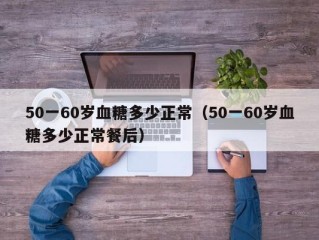 50一60岁血糖多少正常（50一60岁血糖多少正常餐后）
