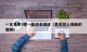 一女多男3根一起进去描述（真实双人插画的视频）