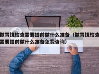 做胃镜检查需要提前做什么准备（做胃镜检查需要提前做什么准备免费咨询）