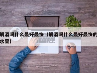 解酒喝什么最好最快（解酒喝什么最好最快的水果）