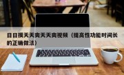 日日摸天天爽天天爽视频（提高性功能时间长的正确做法）