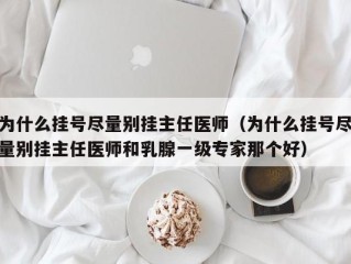 为什么挂号尽量别挂主任医师（为什么挂号尽量别挂主任医师和乳腺一级专家那个好）