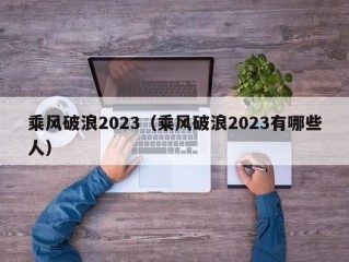 乘风破浪2023（乘风破浪2023有哪些人）