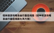 桂林旅游攻略自由行最佳线路（桂林旅游攻略自由行最佳线路七天六夜）