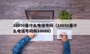 10050是什么电话号码（10050是什么电话号码和10086）