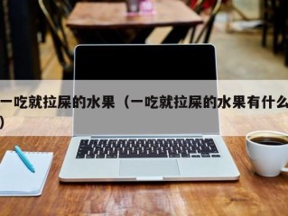 一吃就拉屎的水果（一吃就拉屎的水果有什么）