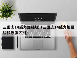 三国志14威力加强版（三国志14威力加强版和原版区别）