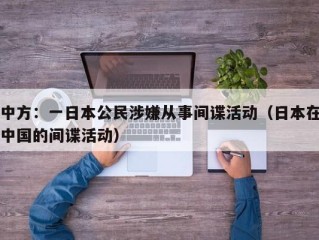 中方：一日本公民涉嫌从事间谍活动（日本在中国的间谍活动）