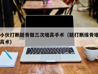 小伙打断腿骨做三次增高手术（腿打断接骨增高术）