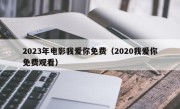 2023年电影我爱你免费（2020我爱你免费观看）