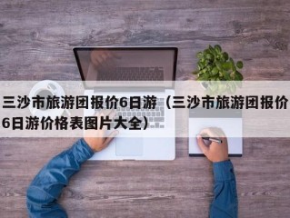 三沙市旅游团报价6日游（三沙市旅游团报价6日游价格表图片大全）
