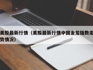 美股最新行情（美股最新行情中国金龙指数走势情况）