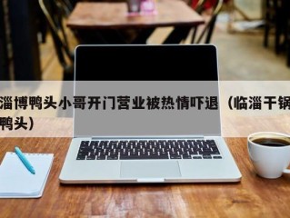 淄博鸭头小哥开门营业被热情吓退（临淄干锅鸭头）