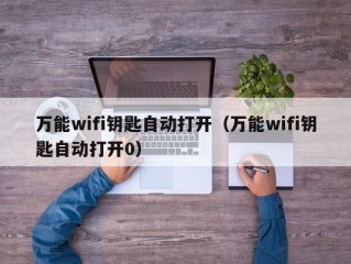 万能wifi钥匙自动打开（万能wifi钥匙自动打开0）