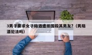 3男子要求女子陪酒遭拒围殴其男友?（男陪酒犯法吗）