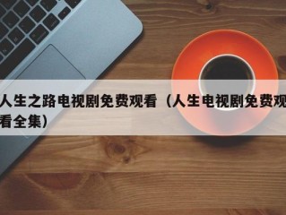 人生之路电视剧免费观看（人生电视剧免费观看全集）