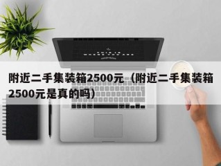 附近二手集装箱2500元（附近二手集装箱2500元是真的吗）