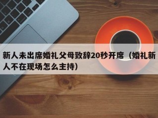 新人未出席婚礼父母致辞20秒开席（婚礼新人不在现场怎么主持）