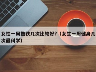 女性一周撸铁几次比较好?（女生一周健身几次最科学）