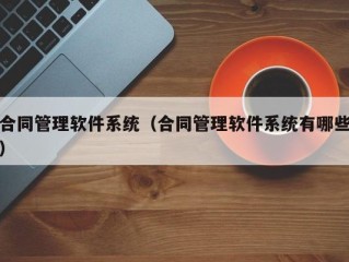 合同管理软件系统（合同管理软件系统有哪些）