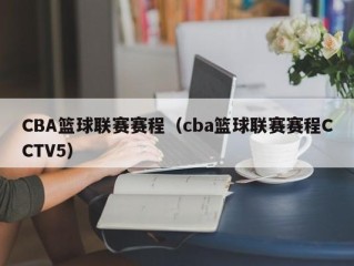 CBA篮球联赛赛程（cba篮球联赛赛程CCTV5）