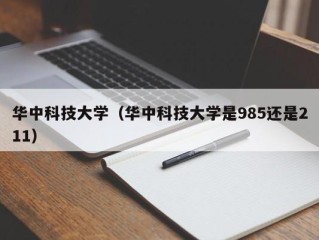 华中科技大学（华中科技大学是985还是211）