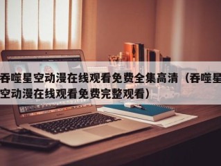 吞噬星空动漫在线观看免费全集高清（吞噬星空动漫在线观看免费完整观看）