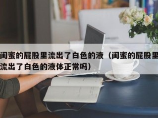 闺蜜的屁股里流出了白色的液（闺蜜的屁股里流出了白色的液体正常吗）