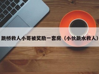 跳桥救人小哥被奖励一套房（小伙跳水救人）