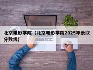 北京电影学院（北京电影学院2025年录取分数线）