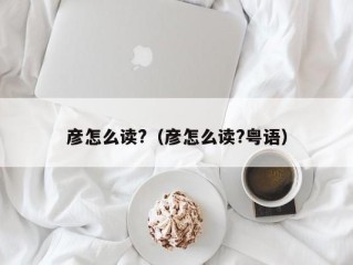 彦怎么读?（彦怎么读?粤语）