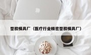 塑胶模具厂（医疗行业精密塑胶模具厂）