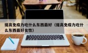 提高免疫力吃什么东西最好（提高免疫力吃什么东西最好女性）