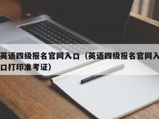 英语四级报名官网入口（英语四级报名官网入口打印准考证）