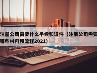 注册公司需要什么手续和证件（注册公司需要哪些材料和流程2021）