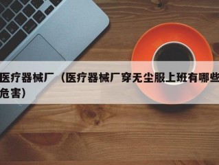 医疗器械厂（医疗器械厂穿无尘服上班有哪些危害）