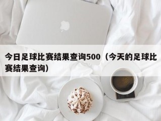 今日足球比赛结果查询500（今天的足球比赛结果查询）