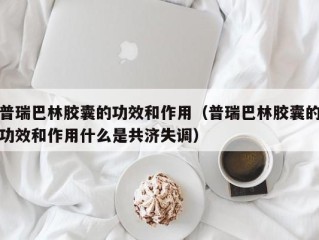 普瑞巴林胶囊的功效和作用（普瑞巴林胶囊的功效和作用什么是共济失调）