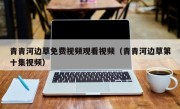 青青河边草免费视频观看视频（青青河边草第十集视频）