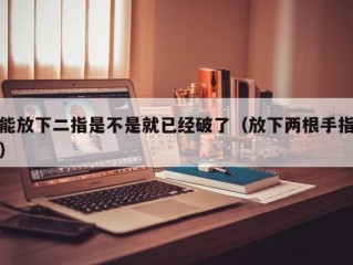 能放下二指是不是就已经破了（放下两根手指）