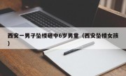 西安一男子坠楼砸中6岁男童（西安坠楼女孩）