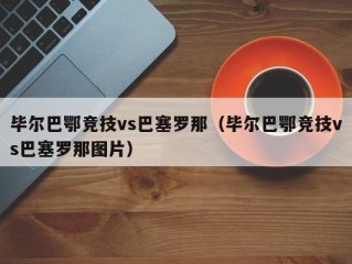 毕尔巴鄂竞技vs巴塞罗那（毕尔巴鄂竞技vs巴塞罗那图片）