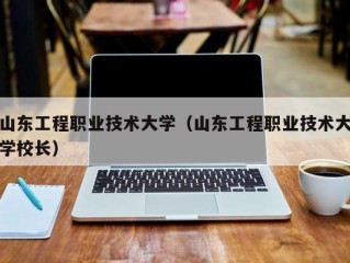 山东工程职业技术大学（山东工程职业技术大学校长）