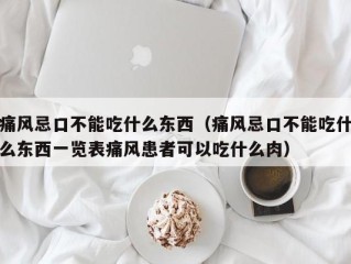 痛风忌口不能吃什么东西（痛风忌口不能吃什么东西一览表痛风患者可以吃什么肉）