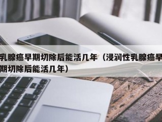 乳腺癌早期切除后能活几年（浸润性乳腺癌早期切除后能活几年）