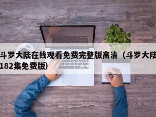 斗罗大陆在线观看免费完整版高清（斗罗大陆182集免费版）